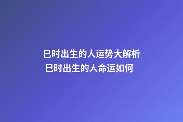 巳时出生的人运势大解析 巳时出生的人命运如何